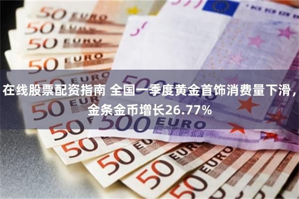 在线股票配资指南 全国一季度黄金首饰消费量下滑，金条金币增长26.77%