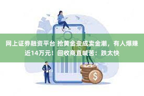 网上证劵融资平台 抢黄金变成卖金潮，有人爆赚近14万元！回收商直喊苦：跌太快