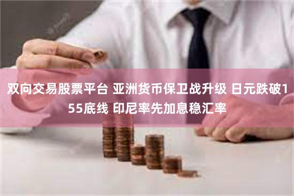 双向交易股票平台 亚洲货币保卫战升级 日元跌破155底线 印尼率先加息稳汇率