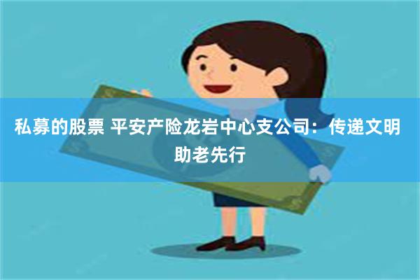 私募的股票 平安产险龙岩中心支公司：传递文明 助老先行