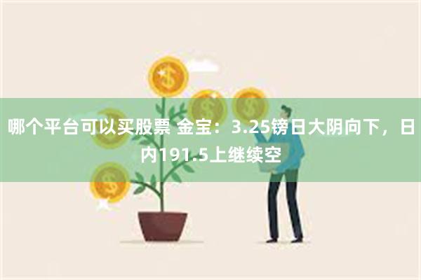 哪个平台可以买股票 金宝：3.25镑日大阴向下，日内191.5上继续空