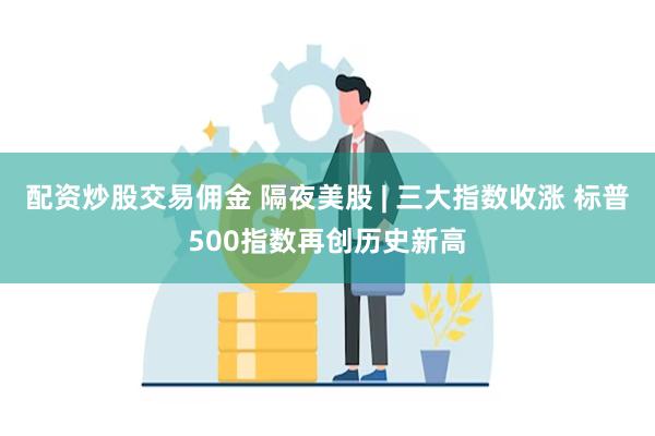 配资炒股交易佣金 隔夜美股 | 三大指数收涨 标普500指数再创历史新高