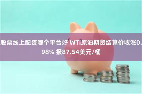 股票线上配资哪个平台好 WTI原油期货结算价收涨0.98% 报87.54美元/桶