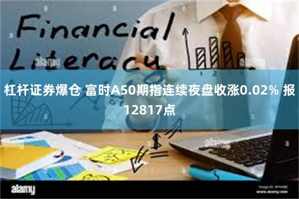 杠杆证券爆仓 富时A50期指连续夜盘收涨0.02% 报12817点