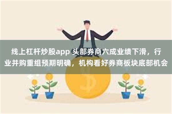 线上杠杆炒股app 头部券商六成业绩下滑，行业并购重组预期明确，机构看好券商板块底部机会