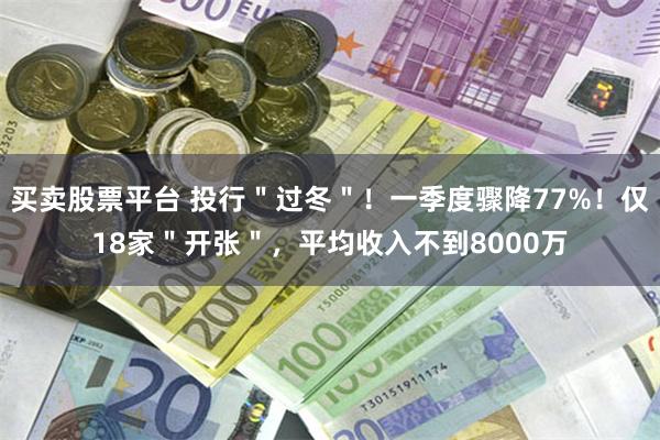 买卖股票平台 投行＂过冬＂！一季度骤降77%！仅18家＂开张＂，平均收入不到8000万