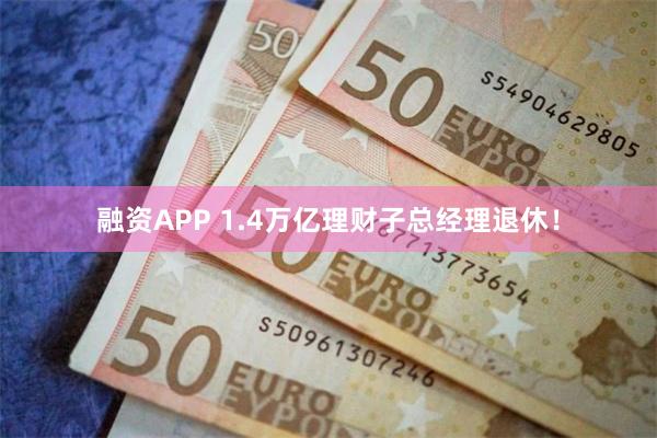 融资APP 1.4万亿理财子总经理退休！