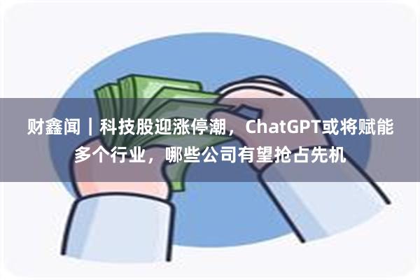 财鑫闻｜科技股迎涨停潮，ChatGPT或将赋能多个行业，哪些公司有望抢占先机