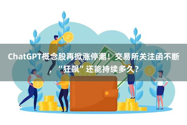 ChatGPT概念股再掀涨停潮！交易所关注函不断，“狂飙”还能持续多久？