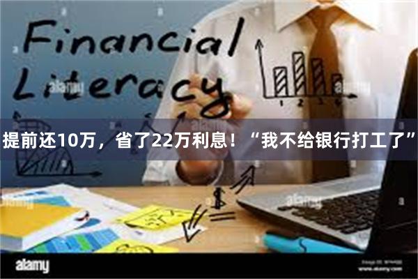 提前还10万，省了22万利息！“我不给银行打工了”