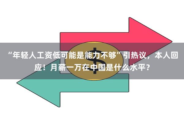 “年轻人工资低可能是能力不够”引热议，本人回应！月薪一万在中国是什么水平？