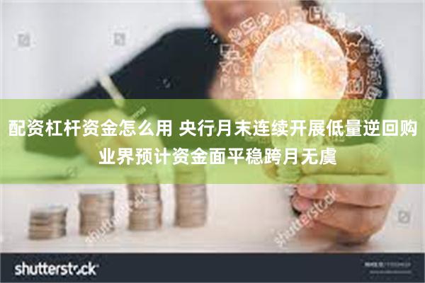 配资杠杆资金怎么用 央行月末连续开展低量逆回购  业界预计资金面平稳跨月无虞