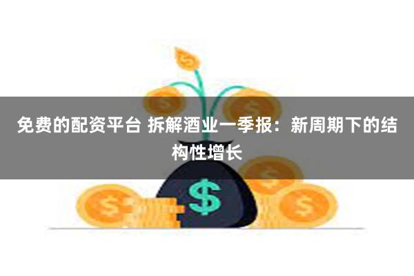 免费的配资平台 拆解酒业一季报：新周期下的结构性增长