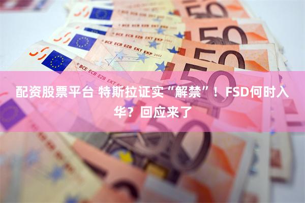 配资股票平台 特斯拉证实“解禁”！FSD何时入华？回应来了