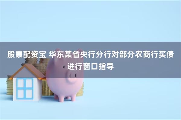 股票配资宝 华东某省央行分行对部分农商行买债进行窗口指导