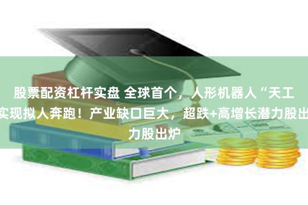 股票配资杠杆实盘 全球首个，人形机器人“天工”实现拟人奔跑！产业缺口巨大，超跌+高增长潜力股出炉