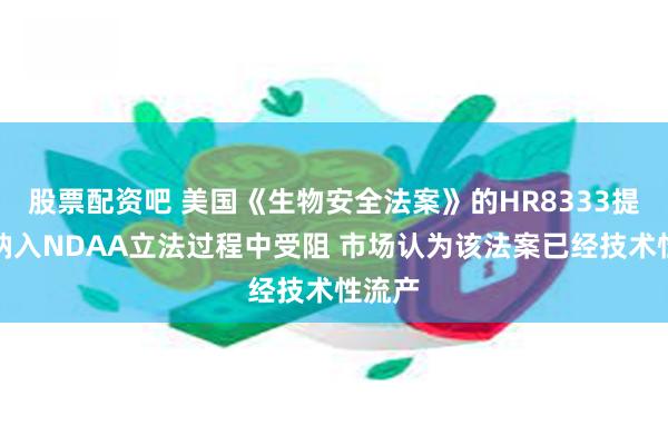 股票配资吧 美国《生物安全法案》的HR8333提案在纳入NDAA立法过程中受阻 市场认为该法案已经技术性流产