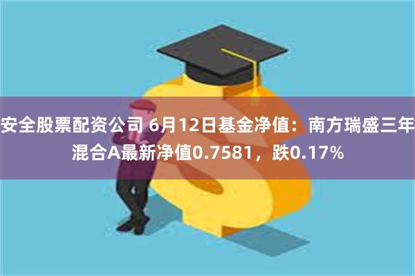 安全股票配资公司 6月12日基金净值：南方瑞盛三年混合A最新净值0.7581，跌0.17%