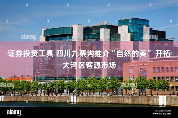 证券投资工具 四川九寨沟推介“自然的美” 开拓大湾区客源市场