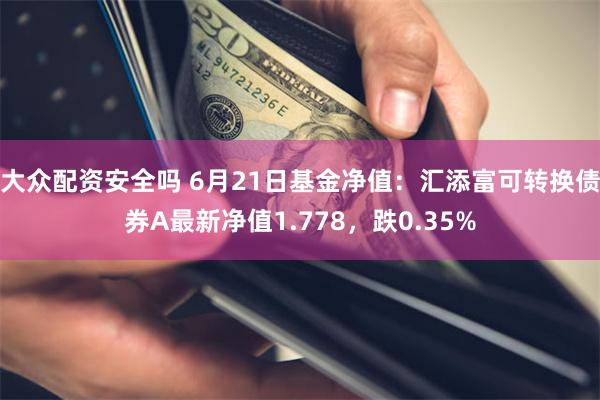 大众配资安全吗 6月21日基金净值：汇添富可转换债券A最新净值1.778，跌0.35%