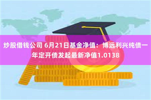 炒股借钱公司 6月21日基金净值：博远利兴纯债一年定开债发起最新净值1.0138