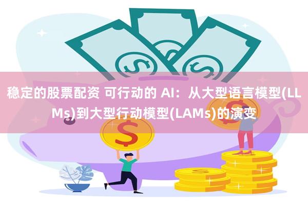 稳定的股票配资 可行动的 AI：从大型语言模型(LLMs)到大型行动模型(LAMs)的演变