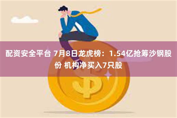 配资安全平台 7月8日龙虎榜：1.54亿抢筹沙钢股份 机构净买入7只股