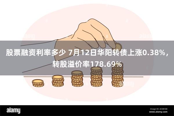 股票融资利率多少 7月12日华阳转债上涨0.38%，转股溢价率178.69%