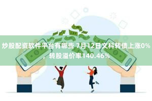 炒股配资软件平台有哪些 7月12日文科转债上涨0%，转股溢价率140.46%