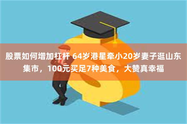 股票如何增加杠杆 64岁港星牵小20岁妻子逛山东集市，100元买足7种美食，大赞真幸福