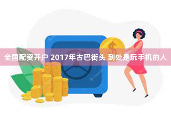 全国配资开户 2017年古巴街头 到处是玩手机的人