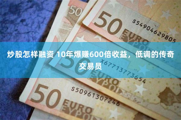 炒股怎样融资 10年爆赚600倍收益，低调的传奇交易员