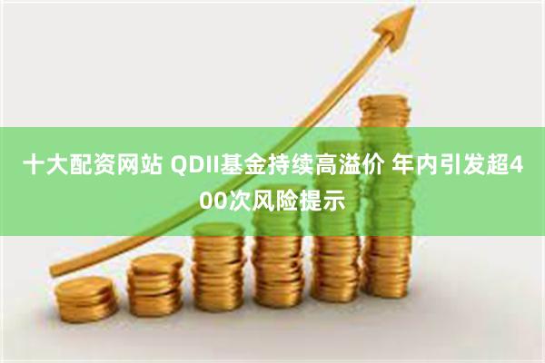 十大配资网站 QDII基金持续高溢价 年内引发超400次风险提示