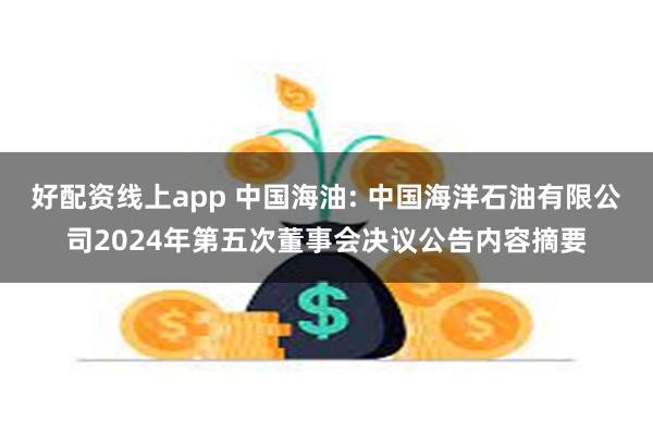 好配资线上app 中国海油: 中国海洋石油有限公司2024年第五次董事会决议公告内容摘要