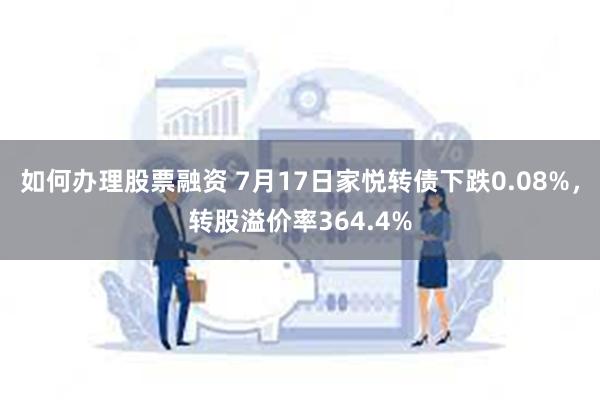 如何办理股票融资 7月17日家悦转债下跌0.08%，转股溢价率364.4%