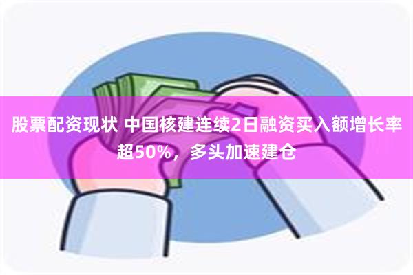 股票配资现状 中国核建连续2日融资买入额增长率超50%，多头加速建仓