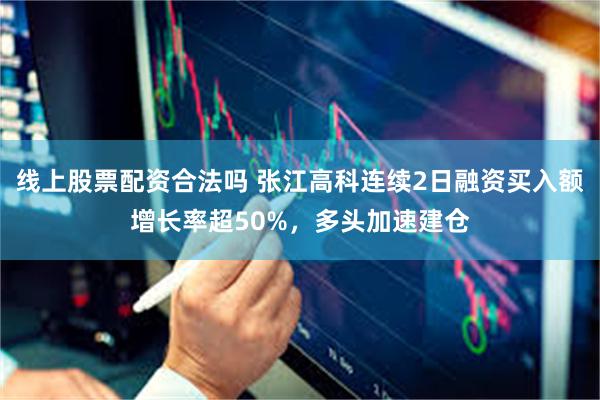 线上股票配资合法吗 张江高科连续2日融资买入额增长率超50%，多头加速建仓