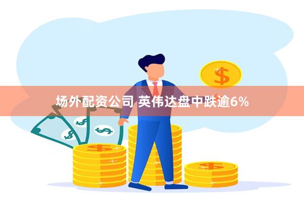 场外配资公司 英伟达盘中跌逾6%