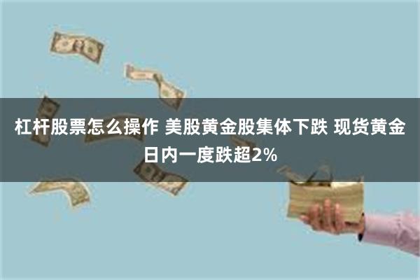 杠杆股票怎么操作 美股黄金股集体下跌 现货黄金日内一度跌超2%