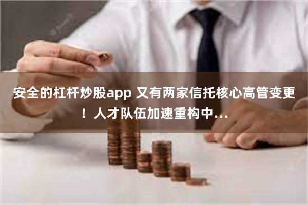 安全的杠杆炒股app 又有两家信托核心高管变更！人才队伍加速重构中…