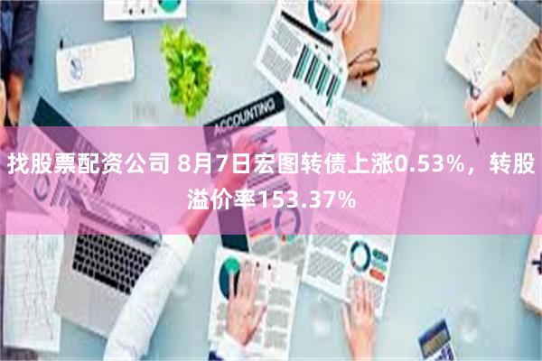 找股票配资公司 8月7日宏图转债上涨0.53%，转股溢价率153.37%