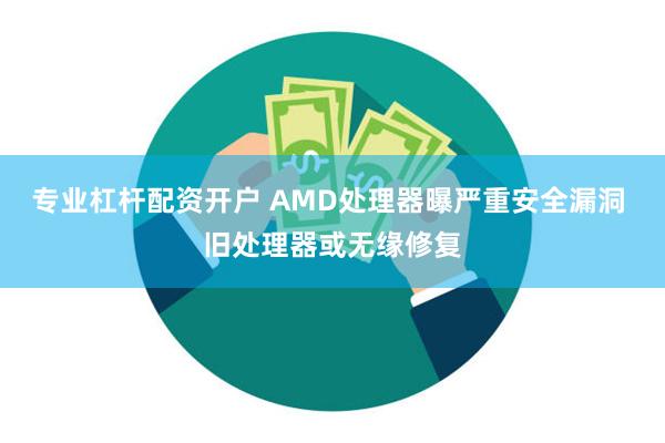 专业杠杆配资开户 AMD处理器曝严重安全漏洞 旧处理器或无缘修复