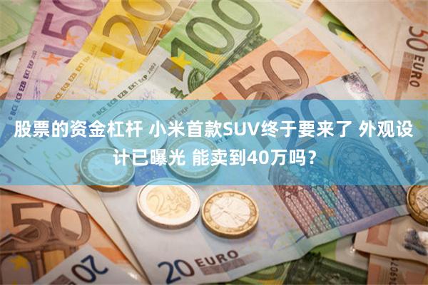 股票的资金杠杆 小米首款SUV终于要来了 外观设计已曝光 能卖到40万吗？