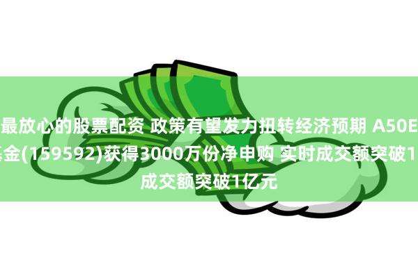 最放心的股票配资 政策有望发力扭转经济预期 A50ETF基金(159592)获得3000万份净申购 实时成交额突破1亿元