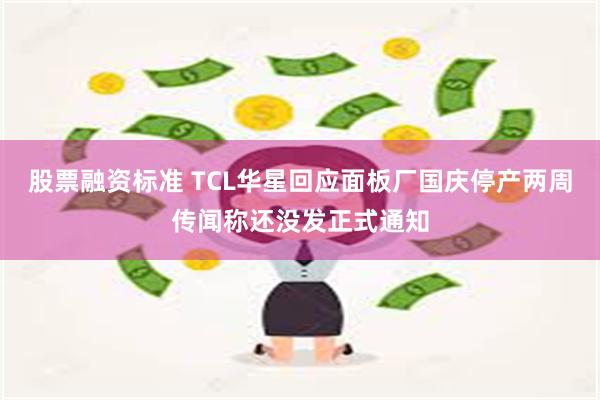 股票融资标准 TCL华星回应面板厂国庆停产两周传闻称还没发正式通知