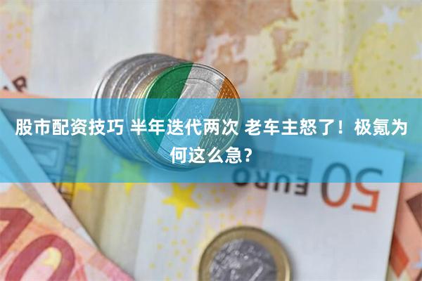 股市配资技巧 半年迭代两次 老车主怒了！极氪为何这么急？