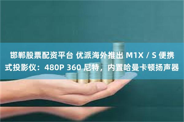 邯郸股票配资平台 优派海外推出 M1X / S 便携式投影仪：480P 360 尼特，内置哈曼卡顿扬声器