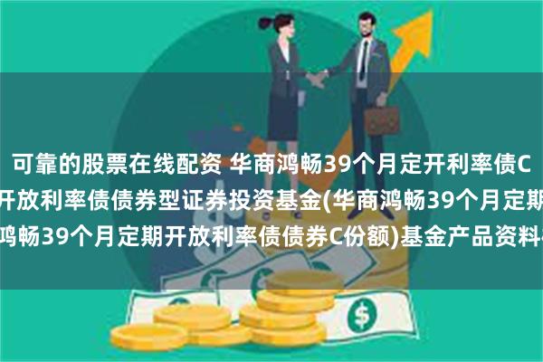 可靠的股票在线配资 华商鸿畅39个月定开利率债C: 华商鸿畅39个月定期开放利率债债券型证券投资基金(华商鸿畅39个月定期开放利率债债券C份额)基金产品资料概要(更新)