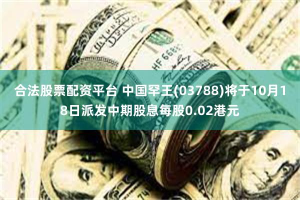 合法股票配资平台 中国罕王(03788)将于10月18日派发中期股息每股0.02港元