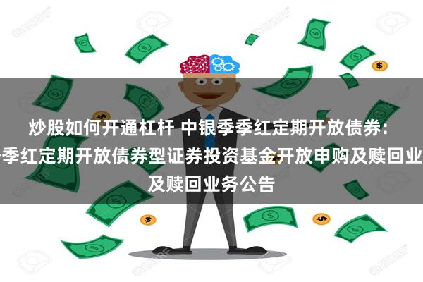 炒股如何开通杠杆 中银季季红定期开放债券: 中银季季红定期开放债券型证券投资基金开放申购及赎回业务公告